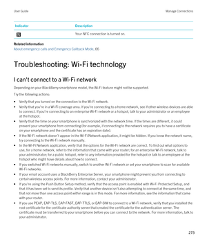 Page 273IndicatorDescription Your NFC connection is turned on.
Related information
About emergency calls and Emergency Callback Mode, 66 
Troubleshooting: Wi-Fi technology
I can't connect to a Wi-Fi network
Depending on your BlackBerry smartphone model, the Wi-Fi feature might not be supported.
Try the following actions:
•Verify that you turned on the connection to the Wi-Fi network.
•Verify that you're in a Wi-Fi coverage area. If you're connecting to a home network, see if other wireless devices...