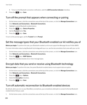 Page 286•To turn on the Bluetooth connection notification, selet the LED Connection Indicator checkbox.4.Press the  key > Save. 
Turn off the prompt that appears when connecting or pairing
1.On the home screen, click the connections area at the top of the screen, or click the Manage Connections icon.
2.Click Networks and Connections > Bluetooth Connections.
3.Highlight a paired Bluetooth enabled device.
4.Press the  key > Device Properties. 
5.Set the Trusted field to Yes.
6.Press the  key > Save. 
To turn on...