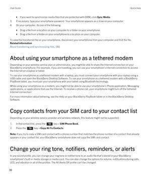 Page 30•If you want to synchronize media files that are protected with DRM, click Sync Media.
3.If necessary, type your smartphone password. Your smartphone appears as a drive on your computer.
4.On your computer, do one of the following:
•Drag a file from a location on your computer to a folder on your smartphone.
•Drag a file from a folder on your smartphone to a location on your computer.
To view the transferred file on your smartphone, disconnect your smartphone from your computer and find the file.
Related...