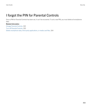 Page 353I forgot the PIN for Parental Controls
Once a PIN for Parental Controls has been set, it can't be recovered. To set a new PIN, you must delete all smartphone 
data.
Related information
Change Parental Controls, 325 
Turn off Parental Controls, 325 
Delete smartphone data, third-party applications, or media card files, 324 
User GuideSecurity
353  