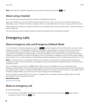 Page 66Note: If you switch to a different application and you want to end the call, press the  key.
About using a headset
You can purchase an optional headset to use with your BlackBerry smartphone.
If you use a headset, you can use a headset button to answer or end a call, or to turn on or turn off mute during a call. Depending on your smartphone model, you might be able to use a headset button to make a call using a voice command.
Depending on your headset, you might also be able to use a headset button to...