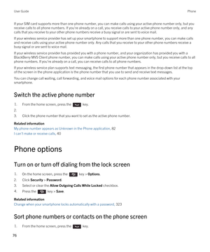 Page 76If your SIM card supports more than one phone number, you can make calls using your active phone number only, but you 
receive calls to all phone numbers. If you're already on a call, you receive calls to your active phone number only, and any  calls that you receive to your other phone numbers receive a busy signal or are sent to voice mail.
If your wireless service provider has set up your smartphone to support more than one phone number, you can make calls 
and receive calls using your active...