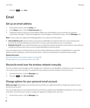 Page 92Press the  key > Save. 
Email
Set up an email address
1.On the Home screen, click the Setup icon.
2.In the Setup section, click the Email Accounts icon.
3.Follow the screens to set up your email address. When your email address is set up correctly, you receive a 
confirmation message. To view and manage your email messages, on the Home screen, click the 
Messages icon.
Note: In some cases, you might see the following options. If so, select one of the options.
•Internet Mail Account: Use this option to...