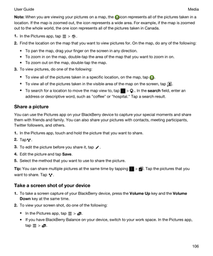 Page 106Note:When you are viewing your pictures on a map, the icon represents all of the pictures taken in a 
location. If the map is zoomed out, the icon represents a wide area. For example, if the map is zoomed 
out to the whole world, the one icon represents all of the pictures taken in Canada.
1.In the Pictures app, tap  > .
2.Find the location on the map that you want to view pictures for. On the map, do any of the following:
tTo pan the map, drag your finger on the screen in any direction.
tTo zoom in on...