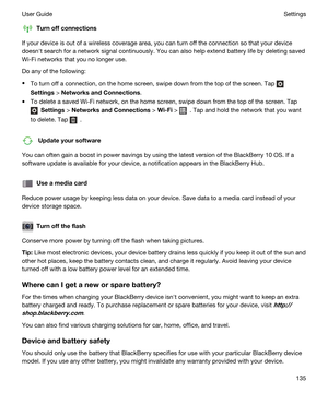 Page 135Turnoffconnections
If your device is out of a wireless coverage area, you can turn off the connection so that your device 
doesnht search for a network signal continuously. You can also help extend battery life by deleting saved 
Wi-Fi networks that you no longer use.
Do any of the following:
tTo turn off a connection, on the home screen, swipe down from the top of the screen. Tap 
Settings > NetworksandConnections.
tTo delete a saved Wi-Fi network, on the home screen, swipe down from the top of the...