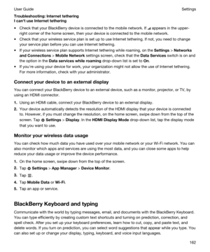 Page 162Troubleshooting:Internettethering
IcanhtuseInternettethering
tCheck that your BlackBerry device is connected to the mobile network. If  appears in the upper-
right corner of the home screen, then your device is connected to the mobile network.
tCheck that your wireless service plan is set up to use Internet tethering. If not, you need to change 
your service plan before you can use Internet tethering.
tIf your wireless service plan supports Internet tethering while roaming, on the Settings >...