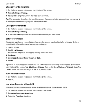 Page 176Changeyourbacklighting
1.On the home screen, swipe down from the top of the screen.
2.Tap  Settings > Display.
3.To adjust the brightness, move the slider back and forth.
Tip:After you swipe down from the top of the screen, if you see  in the quick settings, you can tap 
to display the slider without going into the Display screen.
Changeyourfontsize
1.On the home screen, swipe down from the top of the screen.
2.Tap  Settings > Display.
3.In the FontSize drop-down list, tap the size of font that...