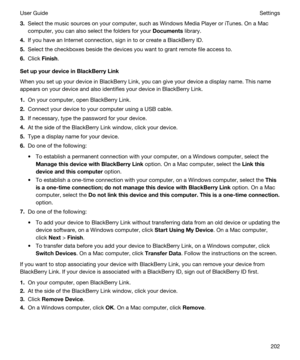 Page 2023.Select the music sources on your computer, such as Windows Media Player or iTunes. On a Mac 
computer, you can also select the folders for your Documents library.
4.If you have an Internet connection, sign in to or create a BlackBerry ID.
5.Select the checkboxes beside the devices you want to grant remote file access to.
6.Click Finish.
SetupyourdeviceinBlackBerryLink
When you set up your device in BlackBerry Link, you can give your device a display name. This name 
appears on your device and...