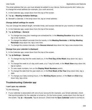 Page 225The email address that you use must already be added to your device. Some accounts donht allow you 
to change the email address (for example, your work account).
1.In the Calendar app, swipe down from the top of the screen.
2.Tap  > MeetingInvitationSettings.
3.Beneath a calendar, in the drop-down list, tap an email address.
Changedefaultsettingsforevents
You can change the default length, reminder times, and snooze intervals for your events or meetings.
1.In the Calendar app, swipe down from the...