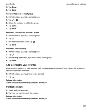 Page 2305.Tap Done.
6.Tap Save.
Addacontacttoacontactgroup
1.In the Contacts app, tap a contact group.
2.Tap  > .
3.Select the contacts to add to the group.
4.Tap Done.
5.Tap Save.
Removeacontactfromacontactgroup
1.In the Contacts app, tap a contact group.
2.Tap .
3.Beside the contacths name, tap .
4.Tap Save.
Renameacontactgroup
1.In the Contacts app, tap a contact group.
2.Tap .
3.In the GroupName field, type a new name for the group.
4.Tap Save.
Addacontacttoyourfavorites
When you add...