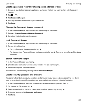 Page 287Createapasswordrecordbysharingawebaddressortext
1.Browse to a website or open an application and select the text you want to share with Password 
Keeper
.
2.Tap  > .
3.Tap PasswordKeeper.
4.Add any additional information to your new record.
5.Tap Save.
ChangethePasswordKeeperpassword
1.In the Password Keeper app, swipe down from the top of the screen.
2.Tap  > ChangePasswordKeeperPassword.
3.Complete the instructions on the screen.
LockPasswordKeeper
1.In the Password Keeper app,...