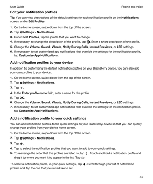 Page 54Edityournotificationprofiles
Tip:You can view descriptions of the default settings for each notification profile on the Notifications
screen, under EditProfiles.
1.On the home screen, swipe down from the top of the screen.
2.Tap Settings > Notifications.
3.Under EditProfiles, tap the profile that you want to change.
4.If necessary, to change the description of the profile, tap . Enter a short description of the profile.
5.Change the Volume, Sound, Vibrate, NotifyDuringCalls, InstantPreviews, or...