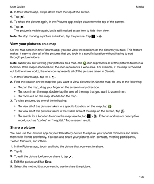 Page 1063.In the Pictures app, swipe down from the top of the screen.
4.Tap .
5.To show the picture again, in the Pictures app, swipe down from the top of the screen.
6.Tap .
The picture is visible again, but is still marked as an item to hide from view.
Note:To stop marking a picture as hidden, tap the picture. Tap  > .
Viewyourpicturesonamap
On the Map screen in the Pictures app, you can view the locations of the pictures you take. This feature 
makes it easy to view all of the pictures that you took in...