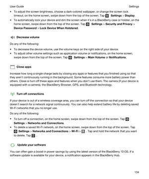 Page 134tTo adjust the screen brightness, choose a dark-colored wallpaper, or change the screen lock 
timeout, on the home screen, swipe down from the top of the screen. Tap 
 Settings > Display.
tTo automatically lock your device and dim the screen when iths in a BlackBerry case or holster, on the 
home screen, swipe down from the top of the screen. Tap 
 Settings > SecurityandPrivacy > 
DevicePassword > LockDeviceWhenHolstered.
Decreasevolume
Do any of the following:
tTo decrease the device volume, use...