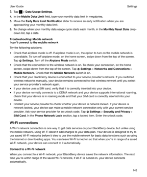 Page 1433.Tap  > DataUsageSettings.
4.In the MobileDataLimit field, type your monthly data limit in megabytes.
5.Move the EarlyDataLimitNotification slider to receive an early notification when you are 
approaching your monthly data limit.
6.To change when your monthly data usage cycle starts each month, in the MonthlyResetDate drop-
down list, tap a date.
Troubleshooting:Mobilenetwork
Icanhtconnecttothemobilenetwork
Try the following solutions:
tCheck that airplane mode is off. If airplane mode...