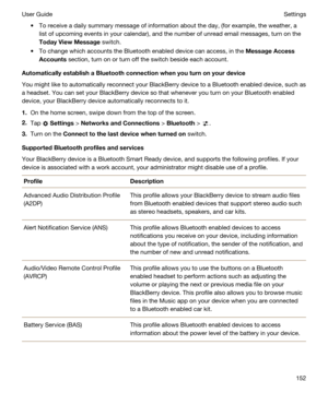Page 152tTo receive a daily summary message of information about the day, (for example, the weather, a 
list of upcoming events in your calendar), and the number of unread email messages, turn on the 
TodayViewMessage switch.
tTo change which accounts the Bluetooth enabled device can access, in the MessageAccess
Accounts
 section, turn on or turn off the switch beside each account.
AutomaticallyestablishaBluetoothconnectionwhenyouturnonyourdevice
You might like to automatically reconnect your...