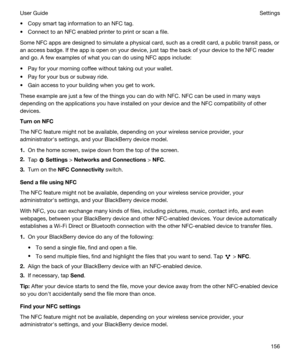 Page 156tCopy smart tag information to an NFC tag.
tConnect to an NFC enabled printer to print or scan a file.
Some NFC apps are designed to simulate a physical card, such as a credit card, a public transit pass, or 
an access badge. If the app is open on your device, just tap the back of your device to the NFC reader 
and go. A few examples of what you can do using NFC apps include:
tPay for your morning coffee without taking out your wallet.
tPay for your bus or subway ride.
tGain access to your building when...