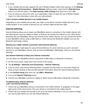 Page 161tIf your wireless service plan supports the use of Mobile Hotspot mode while roaming, on the Settings
> NetworksandConnections > MobileNetwork settings screen, check that the DataServices
switch is on and the option in the Dataserviceswhileroaming drop-down list is set to On.
tIf youhre using your device for work, your organization might not allow the use of Mobile Hotspot 
mode. For more information, check with your administrator.
Icanhtconnectmultipledevicestomymobilehotspot
Depending...