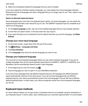 Page 1694.Select the checkboxes beside the languages that you want to enable.
If you canht select the checkbox beside a language, you may already have three languages selected. 
Browse the full list of languages and clear a language that you no longer want to use. Then, select a new 
input language.
Selectanalternatekeyboardlayout
Some languages have more than one keyboard layout option. For those languages, you can select the 
keyboard layout that feels most natural for you to use. The QWERTY keyboard...