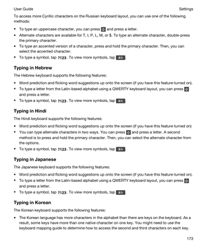 Page 173To access more Cyrillic characters on the Russian keyboard layout, you can use one of the following 
methods:
tTo type an uppercase character, you can press  and press a letter.
tAlternate characters are available for T, I, P, L, M, or $. To type an alternate character, double-press 
the primary character.
tTo type an accented version of a character, press and hold the primary character. Then, you can 
select the accented character.
tTo type a symbol, tap . To view more symbols, tap .
TypinginHebrew...