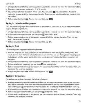 Page 174tWord prediction and flicking word suggestions up onto the screen (if you have this feature turned on).
tAlternate characters are available for Q, W, E, and R.
tYou can type alternate characters in two ways. You can press  and press a letter. A second 
method is to press and hold the primary character. Then, you can select the alternate character from 
the options.
tTo type a symbol, tap . To view more symbols, tap .
TypinginLatin-basedlanguages
The Latin-based languages that use a variation of the...