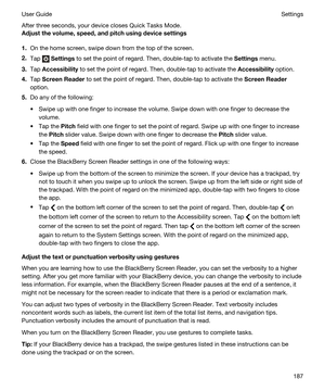 Page 187After three seconds, your device closes Quick Tasks Mode.
Adjustthevolume,speed,andpitchusingdevicesettings
1.On the home screen, swipe down from the top of the screen.
2.Tap  Settings to set the point of regard. Then, double-tap to activate the Settings menu.
3.Tap Accessibility to set the point of regard. Then, double-tap to activate the Accessibility option.
4.Tap ScreenReader to set the point of regard. Then, double-tap to activate the ScreenReader
option.
5.Do any of the following:
tSwipe...