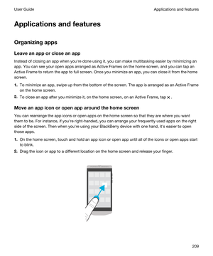 Page 209Applicationsandfeatures
Organizingapps
Leaveanapporcloseanapp
Instead of closing an app when youhre done using it, you can make multitasking easier by minimizing an 
app. You can see your open apps arranged as Active Frames on the home screen, and you can tap an 
Active Frame to return the app to full screen. Once you minimize an app, you can close it from the home 
screen.
1.To minimize an app, swipe up from the bottom of the screen. The app is arranged as an Active Frame 
on the home screen....