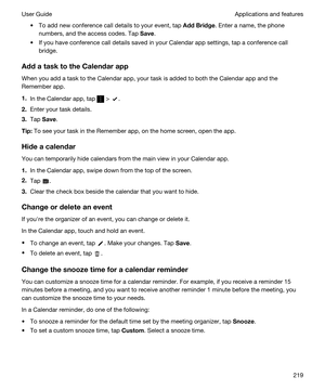 Page 219tTo add new conference call details to your event, tap AddBridge. Enter a name, the phone 
numbers, and the access codes. Tap 
Save.
tIf you have conference call details saved in your Calendar app settings, tap a conference call 
bridge.
AddatasktotheCalendarapp
When you add a task to the Calendar app, your task is added to both the Calendar app and the 
Remember app.
1.In the Calendar app, tap  > .
2.Enter your task details.
3.Tap Save.
Tip:To see your task in the Remember app, on the home...