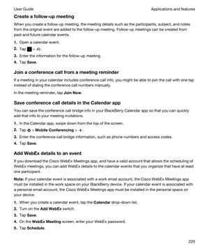 Page 220Createafollow-upmeeting
When you create a follow-up meeting, the meeting details such as the participants, subject, and notes 
from the original event are added to the follow-up meeting. Follow-up meetings can be created from 
past and future calendar events.
1.Open a calendar event.
2.Tap  > .
3.Enter the information for the follow-up meeting.
4.Tap Save.
Joinaconferencecallfromameetingreminder
If a meeting in your calendar includes conference call info, you might be able to join the call with...