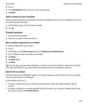 Page 2292.Tap .
3.In the GroupName field, type a new name for the group.
4.Tap Save.
Addacontacttoyourfavorites
When you add contacts to your favorites, their pictures appear at the top of your contact list so that you 
can quickly connect with them.
1.In the Contacts app, touch and hold a contact.
2.Tap .
Contactsomeone
1.Touch and hold a contact.
2.Tap how you want to reach the contact.
Setacustomringtoneforacontact
1.In the Contacts app, tap a contact.
2.Tap .
3.At the bottom of the EditContact...