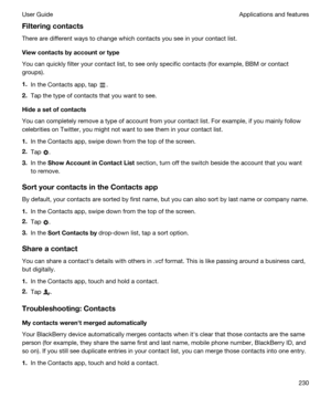 Page 230Filteringcontacts
There are different ways to change which contacts you see in your contact list.
Viewcontactsbyaccountortype
You can quickly filter your contact list, to see only specific contacts (for example, BBM or contact 
groups).
1.In the Contacts app, tap .
2.Tap the type of contacts that you want to see.
Hideasetofcontacts
You can completely remove a type of account from your contact list. For example, if you mainly follow 
celebrities on 
Twitter, you might not want to see them in...