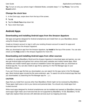 Page 235Tip:To turn on only your phone ringer in Bedside Mode, complete steps 1-4. Tap Phone. Turn on the 
Sound switch.
Changetheclockface
1.In the Clock app, swipe down from the top of the screen.
2.Tap .
3.Tap the ClockFace drop-down list.
4.Tap a clock face type.
AndroidApps
DownloadingandinstallingAndroidappsfromtheAmazonAppstore
Get apps and games designed for Android smartphones and install them on your BlackBerry device 
using the 
Amazon Appstore!
Create an Amazon account or sign in with...