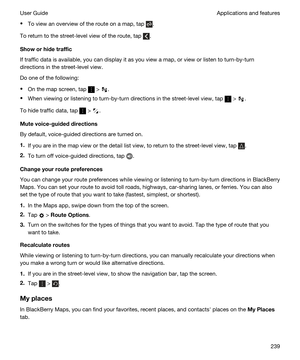 Page 239tTo view an overview of the route on a map, tap .
To return to the street-level view of the route, tap .
Showorhidetraffic
If traffic data is available, you can display it as you view a map, or view or listen to turn-by-turn 
directions in the street-level view.
Do one of the following:
tOn the map screen, tap  > .
tWhen viewing or listening to turn-by-turn directions in the street-level view, tap  > .
To hide traffic data, tap  > .
Mutevoice-guideddirections
By default, voice-guided directions are...