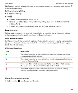 Page 248Tip:To view a previous webpage from your current browsing session, on a webpage, touch and hold 
until your history appears.
Deleteyourbrowsinghistory
1.In the Browser, tap .
2.Tap .
tTo delete all of your browsing history, tap .
tTo delete a specific webpage from your browsing history, touch and hold the thumbnail for the 
webpage. Tap 
.
tTo delete your browsing history for a specific day, touch and hold a day. Tap .
Browsingsafely
To help you browse safely, you can check the certificates for a...