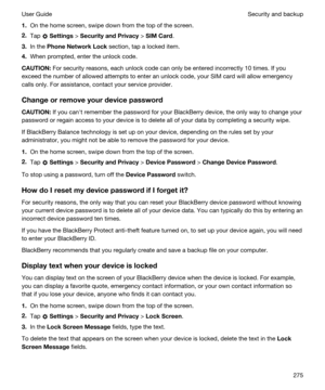 Page 2751.On the home screen, swipe down from the top of the screen.
2.Tap  Settings > SecurityandPrivacy > SIMCard.
3.In the PhoneNetworkLock section, tap a locked item.
4.When prompted, enter the unlock code.
CAUTION:For security reasons, each unlock code can only be entered incorrectly 10 times. If you 
exceed the number of allowed attempts to enter an unlock code, your SIM card will allow emergency 
calls only. For assistance, contact your service provider.
Changeorremoveyourdevicepassword...