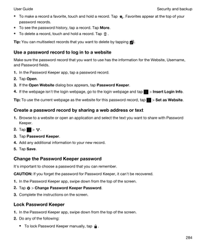 Page 284tTo make a record a favorite, touch and hold a record. Tap . Favorites appear at the top of your 
password records.
tTo see the password history, tap a record. Tap More.
tTo delete a record, touch and hold a record. Tap .
Tip:You can multiselect records that you want to delete by tapping .
Useapasswordrecordtologintoawebsite
Make sure the password record that you want to use has the information for the Website, Username, 
and Password fields.
1.In the Password Keeper app, tap a password...