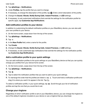 Page 522.Tap Settings > Notifications.
3.Under Profiles, tap the profile that you want to change.
4.If necessary, to change the description of the profile, tap . Enter a short description of the profile.
5.Change the Sound, Vibrate, NotifyDuringCalls, InstantPreviews, or LED settings.
6.If necessary, to set customized notifications that override the settings for the notification profile for specific apps, tap 
CustomizeAppNotifications.
Addnotificationprofilestoyourdevice
In addition to customizing...