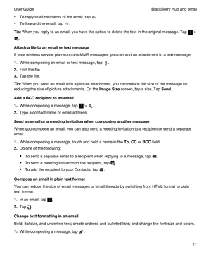 Page 71tTo reply to all recipients of the email, tap .
tTo forward the email, tap .
Tip:When you reply to an email, you have the option to delete the text in the original message. Tap  > 
.
Attachafiletoanemailortextmessage
If your wireless service plan supports MMS messages, you can add an attachment to a text message.
1.While composing an email or text message, tap .
2.Find the file.
3.Tap the file.
Tip:When you send an email with a picture attachment, you can reduce the size of the message by...