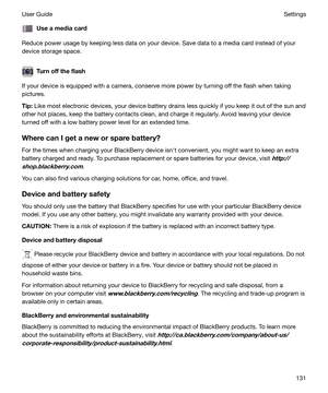 Page 131Useamediacard
Reduce power usage by keeping less data on your device. Save data to a media card instead of your
device storage space.
Turnofftheflash
If your device is equipped with a camera, conserve more power by turning off the flash when taking
pictures.
Tip: Like most electronic devices, your device battery drains less quickly if you keep it out of the sun and
other hot places, keep the battery contacts clean, and charge it regularly. Avoid leaving your device
turned off with a low battery...