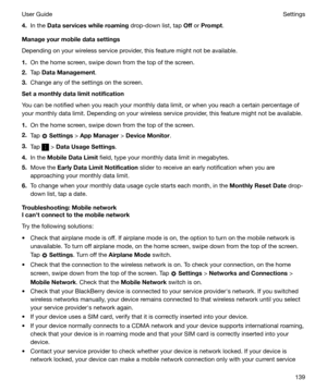 Page 1394.In the  Dataserviceswhileroaming  drop-down list, tap Off or  Prompt .
Manageyourmobiledatasettings
Depending on your wireless service provider, this feature might not be available.
1. On the home screen, swipe down from the top of the screen.
2. Tap  DataManagement .
3. Change any of the settings on the screen.
Setamonthlydatalimitnotification
You can be notified when you reach your monthly data limit, or when you reach a certain percentage of your monthly data limit. Depending on your...