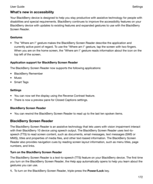 Page 172Whathsnewinaccessibility
Your BlackBerry device is designed to help you stay productive with assistive technology for people with
disabilities and special requirements. BlackBerry continues to improve the accessibility features on your BlackBerry device with updates to existing features and expanded gestures to use with the BlackBerry
Screen Reader.
Gestures
t The "Where am I" gesture makes the BlackBerry Screen Reader describe the application and currently active point of regard. To use the...