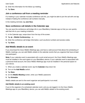 Page 2163.Enter the information for the follow-up meeting.
4. Tap  Save .
Joinaconferencecallfromameetingreminder If a meeting in your calendar includes conference call info, you might be able to join the call with one tap
instead of dialing the conference call numbers manually.
In the meeting reminder, tap  JoinNow.
SaveconferencecalldetailsintheCalendarapp
You can save the conference call bridge info in your BlackBerry Calendar app so that you can quickly add that info to your meeting...