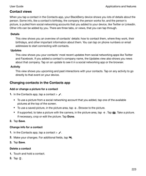 Page 223Contactviews
When you tap a contact in the Contacts app, your BlackBerry device shows you lots of details about the person. Some info, like a contacths birthday, the company the person works for, and the personhs
picture, is pulled from social networking accounts that you added to your device, like Twitter or LinkedIn. Other info can be added by you. There are three tabs, or views, that you can tap through.Details
This view shows you an overview of contactsh details: how to contact them, where they...