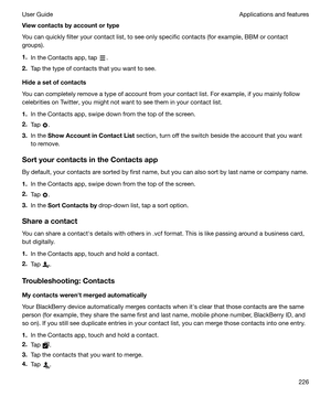 Page 226Viewcontactsbyaccountortype
You can quickly filter your contact list, to see only specific contacts (for example, BBM or contact
groups).
1. In the Contacts app, tap 
.
2. Tap the type of contacts that you want to see.
Hideasetofcontacts
You can completely remove a type of account from your contact list. For example, if you mainly follow
celebrities on Twitter, you might not want to see them in your contact list.
1. In the Contacts app, swipe down from the top of the screen.
2. Tap 
.
3. In the...