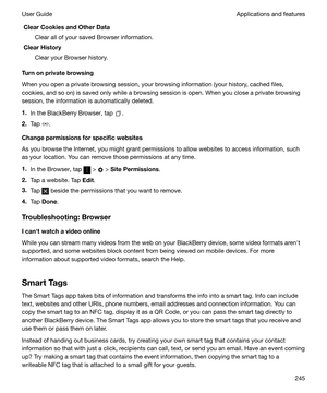 Page 245ClearCookiesandOtherDataClear all of your saved Browser information.
ClearHistory
Clear your Browser history.
Turnonprivatebrowsing
When you open a private browsing session, your browsing information (your history, cached files,
cookies, and so on) is saved only while a browsing session is open. When you close a private browsing session, the information is automatically deleted.
1. In the BlackBerry Browser, tap 
.
2. Tap 
.
Changepermissionsforspecificwebsites
As you browse the Internet, you...