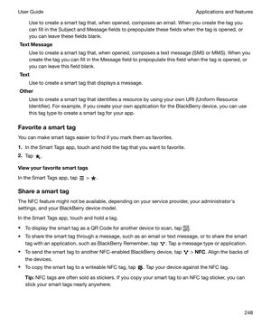 Page 248Use to create a smart tag that, when opened, composes an email. When you create the tag you
can fill in the Subject and Message fields to prepopulate these fields when the tag is opened, or
you can leave these fields blank.
TextMessage
Use to create a smart tag that, when opened, composes a text message (SMS or MMS). When you
create the tag you can fill in the Message field to prepopulate this field when the tag is opened, or
you can leave this field blank.
Text
Use to create a smart tag that displays a...