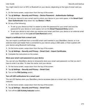 Page 274You might need to turn on NFC or Bluetooth on your device, depending on the type of smart card youuse.
1. On the home screen, swipe down from the top of the screen.
2. Tap 
 Settings  > SecurityandPrivacy  > DevicePassword  > AuthenticatorSettings .
3. To set your device to use a smart card to unlock your device or your work space, in the  SmartCard
UserAuthenticator  drop-down list, tap  Device or Work .
4. Do any of the following:
t To set up your device so that it is easier to enter the password...