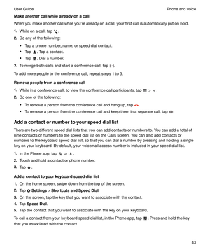 Page 43Makeanothercallwhilealreadyonacall
When you make another call while youhre already on a call, your first call is automatically put on hold.
1. While on a call, tap 
.
2. Do any of the following:
t Tap a phone number, name, or speed dial contact.
t Tap 
. Tap a contact.
t Tap 
. Dial a number.
3. To merge both calls and start a conference call, tap 
.
To add more people to the conference call, repeat steps 1 to 3.
Removepeoplefromaconferencecall1. While in a conference call, to view the...