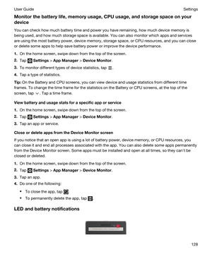 Page 128Monitorthebatterylife,memoryusage,CPUusage,andstoragespaceonyourdevice
You can check how much battery time and power you have remaining, how much device memory is being used, and how much storage space is available. You can also monitor which apps and services 
are using the most battery power, device memory, storage space, or CPU resources, and you can close 
or delete some apps to help save battery power or improve the device performance.
1.On the home screen, swipe down from the top of...