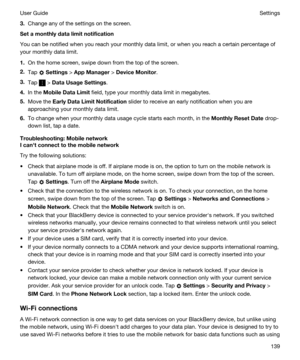 Page 1393.Change any of the settings on the screen.
Setamonthlydatalimitnotification
You can be notified when you reach your monthly data limit, or when you reach a certain percentage of 
your monthly data limit.
1.On the home screen, swipe down from the top of the screen.
2.Tap  Settings > AppManager > DeviceMonitor.
3.Tap  > DataUsageSettings.
4.In the MobileDataLimit field, type your monthly data limit in megabytes.
5.Move the EarlyDataLimitNotification slider to receive an early notification...